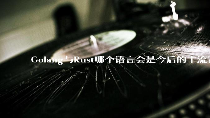 Golang与Rust哪个语言会是今后的主流？