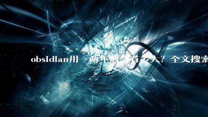 obsidian用一两年后会有多大？全文搜索还快吗？