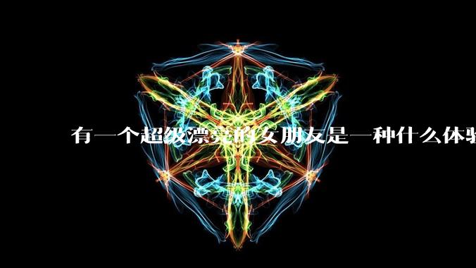 有一个超级漂亮的女朋友是一种什么体验？