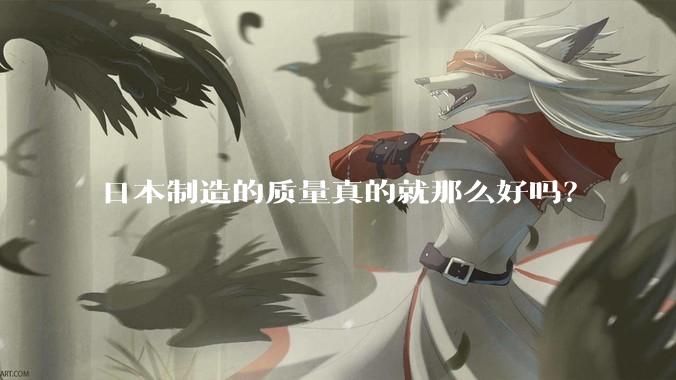 日本制造的质量真的就那么好吗？