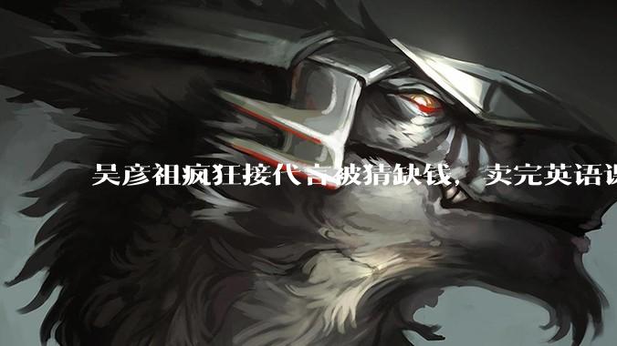 吴彦祖疯狂接代言被猜缺钱，卖完英语课又代言黄酒，他是真的缺钱还是有其他考量？