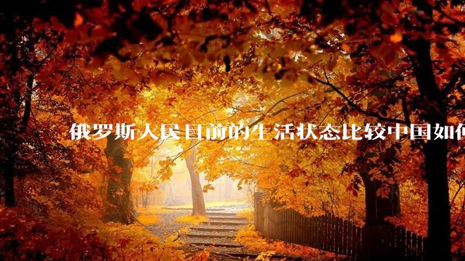 俄罗斯人民目前的生活状态比较中国如何？