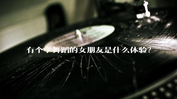 有个学舞蹈的女朋友是什么体验？
