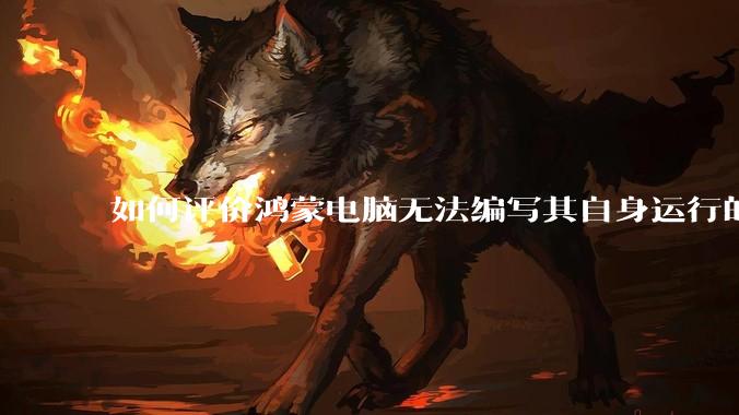 如何评价鸿蒙电脑无法编写其自身运行的程序？