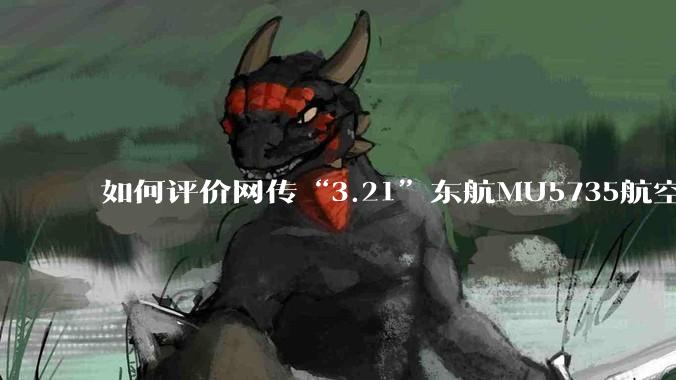 如何评价网传“3.21”东航MU5735航空器飞行事故调查进展情况通报决定不予公开？