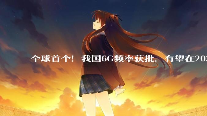 全球首个！我国6G频率获批，有望在2030年前后正式商用_试验_技术_国际电信联盟