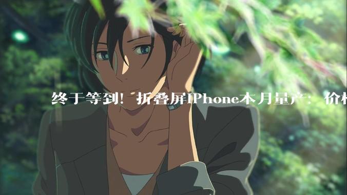 终于等到！折叠屏iPhone本月量产：价格直接刷新苹果纪录_产品_芯片_整机