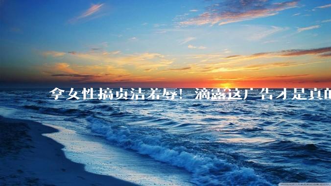 拿女性搞贞洁羞辱！滴露这广告才是真的脏，网友集体喊抵制_小雷_消毒液_品牌