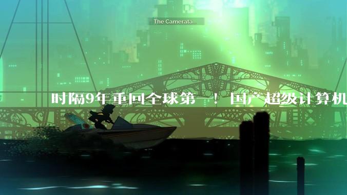 时隔9年重回全球第一！国产超级计算机，碾压欧美？_芯片_封锁_榜单