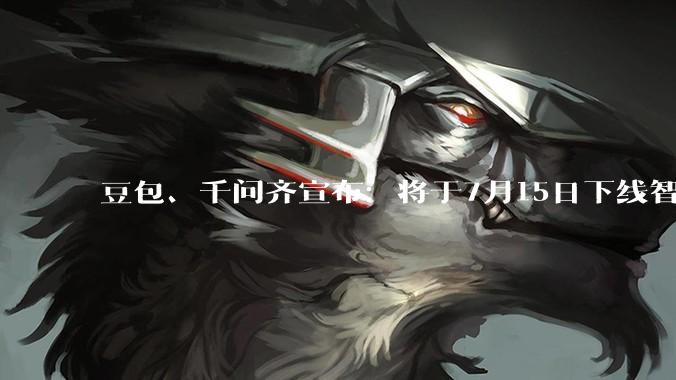 豆包、千问齐宣布：将于7月15日下线智能体功能！元宝已提前行动_猫箱_下架_内容