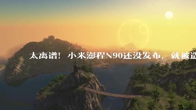 太离谱！小米澎程N90还没发布，就被造谣***起火，黑公关太猖獗_恶意_SkyNomad_新车