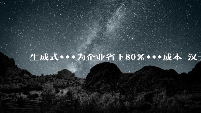 生成式***为企业省下80%***成本 汉土Hantu Gen-AI CMS 正在重新定义 ROI - *