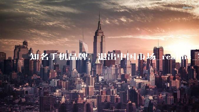 知名手机品牌，退出中国市场_realme_赛道_用户
