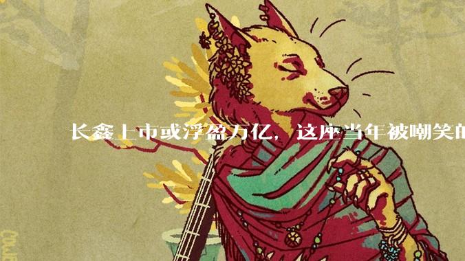 长鑫上市或浮盈万亿，这座当年被嘲笑的小城，赌赢了中国芯片_合肥_京东方_蔚来