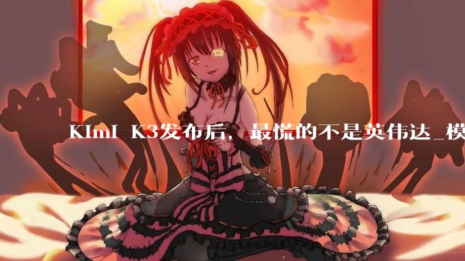 Kimi K3发布后，最慌的不是英伟达_模型故事_价格_市场