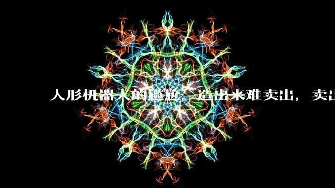 人形机器人的尴尬，造出来难卖出，卖出的仍然是用于展示_企业_行业_市场