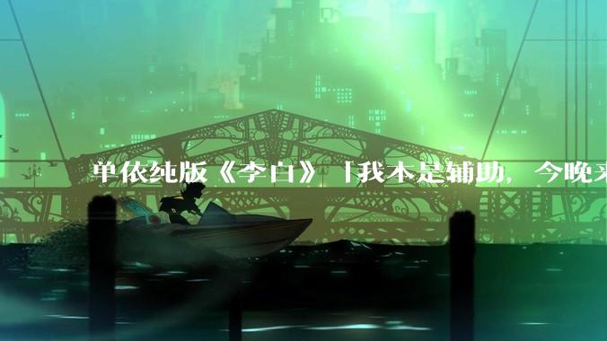 单依纯版《李白》「我本是辅助，今晚来打野」，为何能成为年轻人情绪共振的出口？