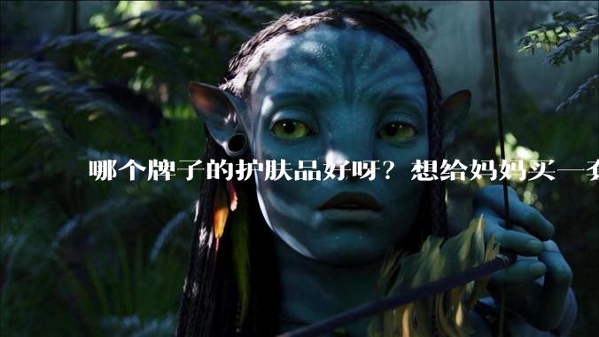 哪个牌子的护肤品好呀？想给妈妈买一套抗衰老的护肤品?