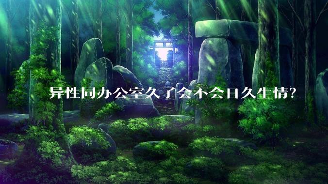 异性同办公室久了会不会日久生情？