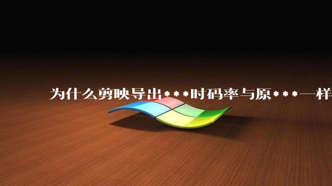为什么剪映导出***时码率与原***一样，变得更模糊？
