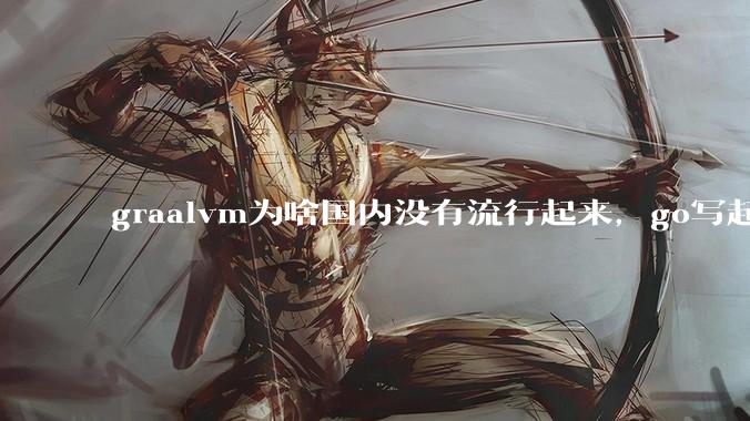 graalvm为啥国内没有流行起来，go写起来实在太恶心了，难道任凭go独霸云原生？
