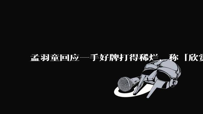 孟羽童回应一手好牌打得稀烂，称「欣赏自己的野心和向上攀登的勇气」，如何看待她的表态？