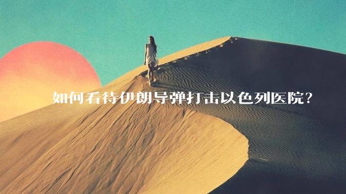 如何看待伊朗导弹打击以色列医院？