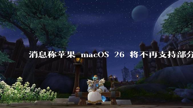 消息称苹果 macOS 26 将不再支持部分旧款英特尔 CPU 机型，这背后原因有哪些？