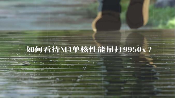 如何看待M4单核性能吊打9950x?