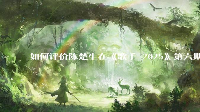如何评价陈楚生在《歌手 2025》第六期演唱的《未来的主人翁》？