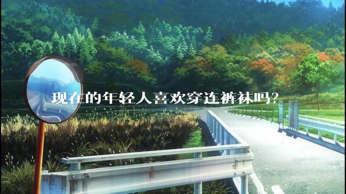 现在的年轻人喜欢穿连裤袜吗？
