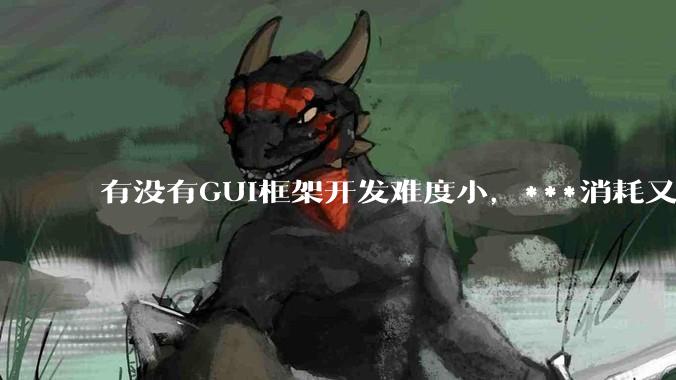 有没有GUI框架开发难度小，***消耗又不多，而且又跨平台？