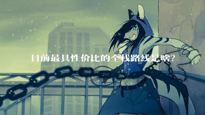 目前最具性价比的全栈路线是啥？