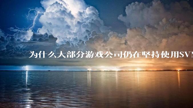 为什么大部分游戏公司仍在坚持使用SVN？