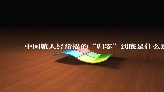 中国航天经常提的“归零”到底是什么意思？