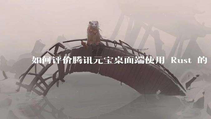 如何评价腾讯元宝桌面端使用 Rust 的 Tauri 框架？