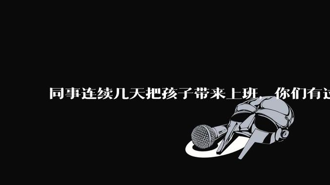 同事连续几天把孩子带来上班，你们有过这样的经历吗？
