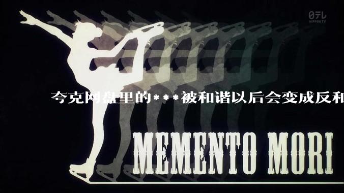 夸克网盘里的***被和谐以后会变成反和谐***吗？
