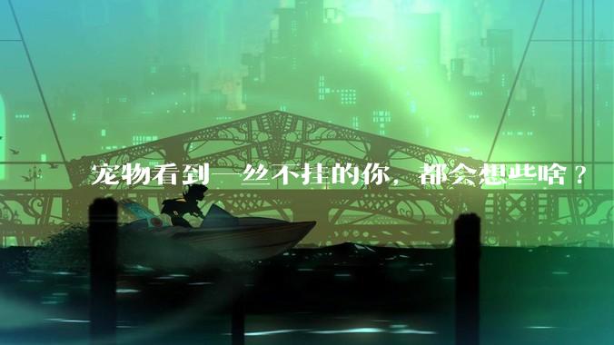 宠物看到一丝不挂的你, 都会想些啥?